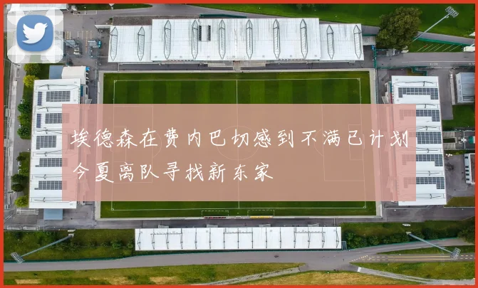 埃德森在费内巴切感到不满已计划今夏离队寻找新东家