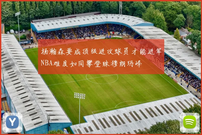 杨瀚森要成顶级进攻球员才能进军NBA难度如同攀登珠穆朗玛峰