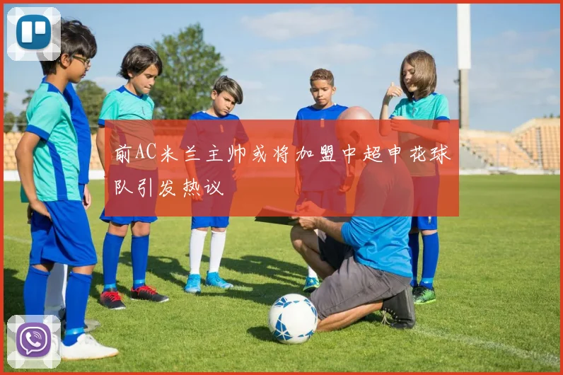 前AC米兰主帅或将加盟中超申花球队引发热议