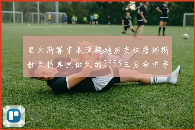 里夫斯赛季表现超越历史仅詹姆斯杜兰特库里做到的2555三分命中率50成就