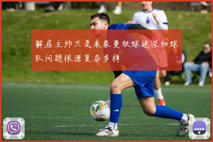 解雇主帅只是表象曼联球迷深知球队问题根源复杂多样