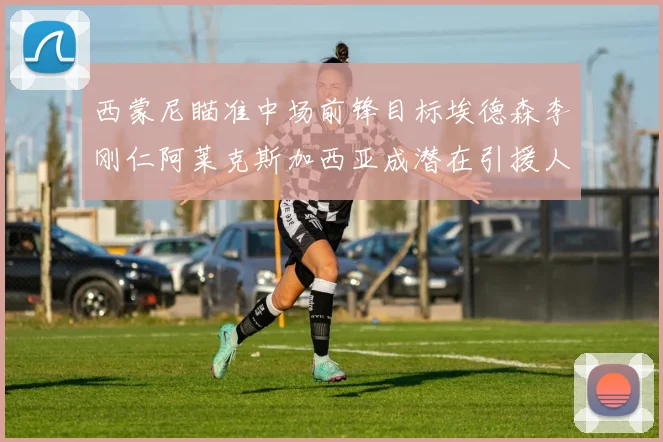 西蒙尼瞄准中场前锋目标埃德森李刚仁阿莱克斯加西亚成潜在引援人选