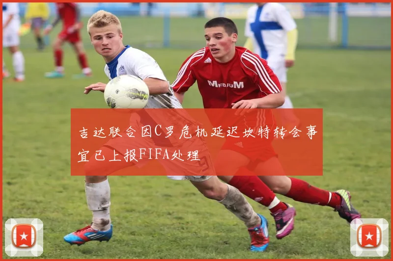 吉达联合因C罗危机延迟坎特转会事宜已上报FIFA处理