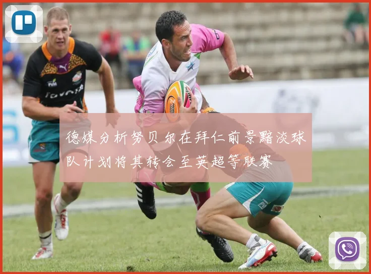 德媒分析努贝尔在拜仁前景黯淡球队计划将其转会至英超等联赛