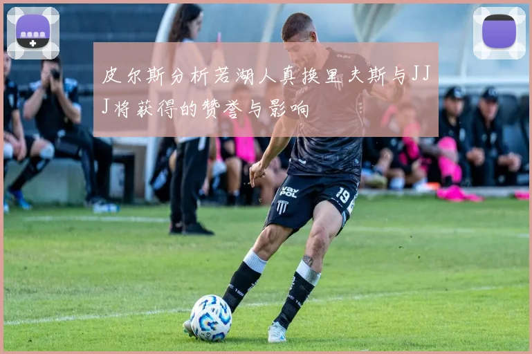 皮尔斯分析若湖人真换里夫斯与JJJ将获得的赞誉与影响