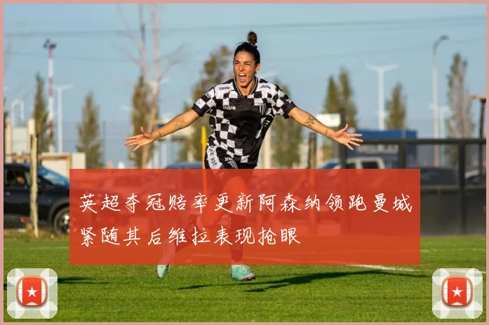 英超夺冠赔率更新阿森纳领跑曼城紧随其后维拉表现抢眼