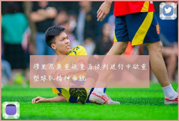 穆里尼奥重返皇马谈判进行中欲重塑球队精神面貌