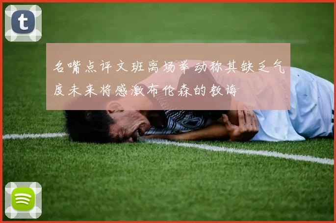 名嘴点评文班离场举动称其缺乏气度未来将感激布伦森的教诲