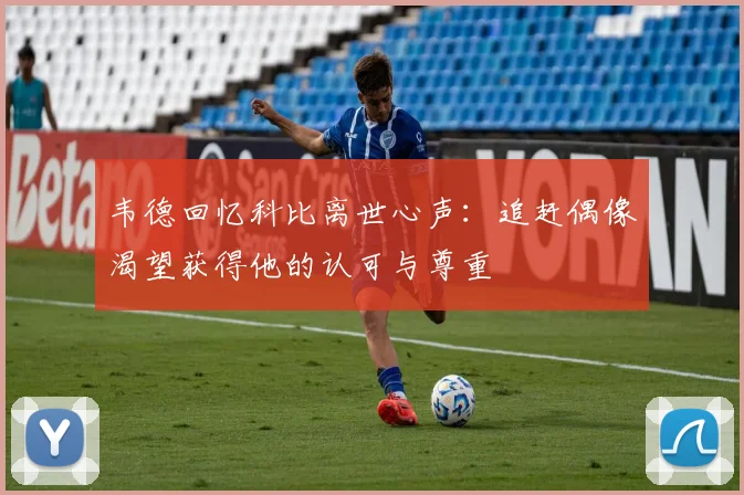 韦德回忆科比离世心声：追赶偶像渴望获得他的认可与尊重