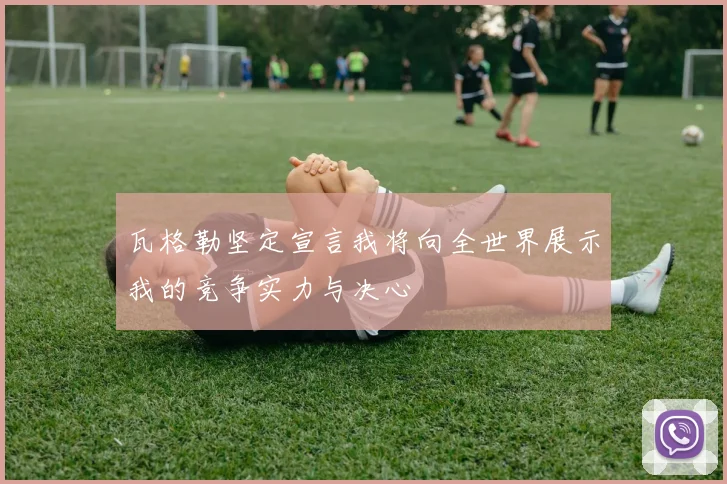 瓦格勒坚定宣言我将向全世界展示我的竞争实力与决心