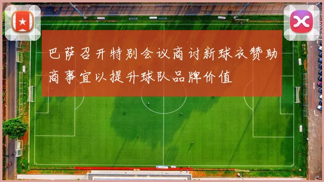 巴萨召开特别会议商讨新球衣赞助商事宜以提升球队品牌价值