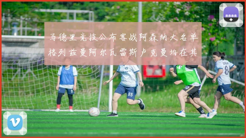 马德里竞技公布客战阿森纳大名单格列兹曼阿尔瓦雷斯卢克曼均在其中