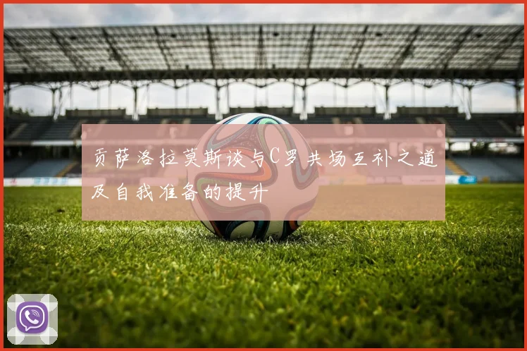 贡萨洛拉莫斯谈与C罗共场互补之道及自我准备的提升