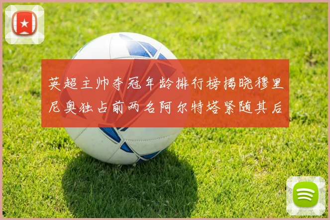 英超主帅夺冠年龄排行榜揭晓穆里尼奥独占前两名阿尔特塔紧随其后