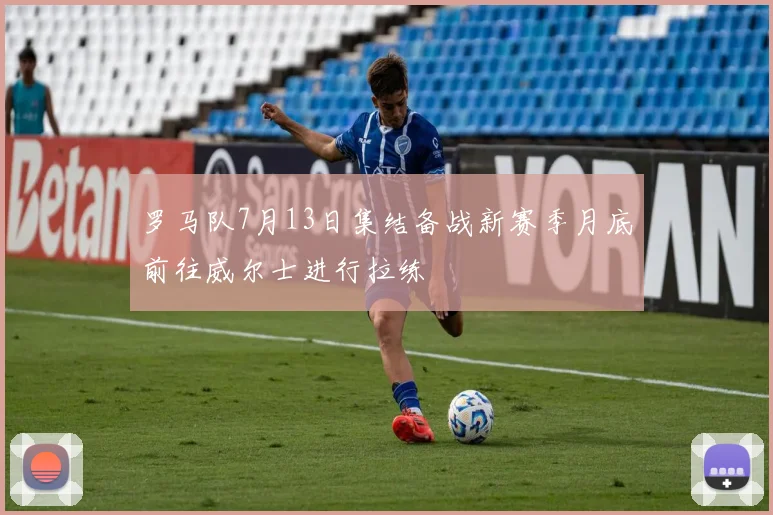 罗马队7月13日集结备战新赛季月底前往威尔士进行拉练