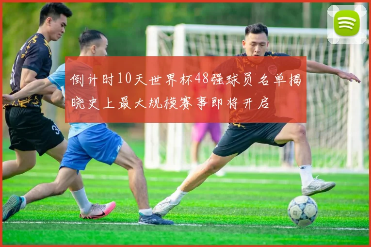 倒计时10天世界杯48强球员名单揭晓史上最大规模赛事即将开启