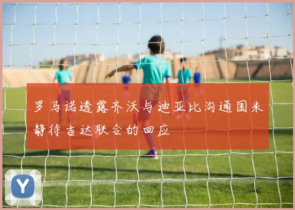 罗马诺透露齐沃与迪亚比沟通国米静待吉达联合的回应