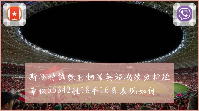 斯洛特执教利物浦英超战绩分析胜率仅55342胜18平16负表现如何