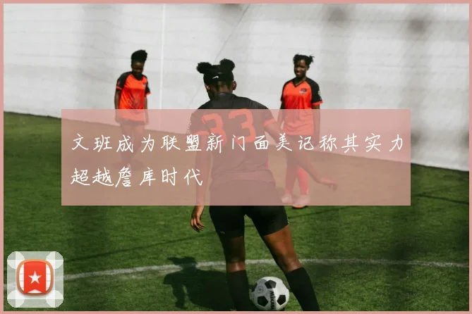 文班成为联盟新门面美记称其实力超越詹库时代